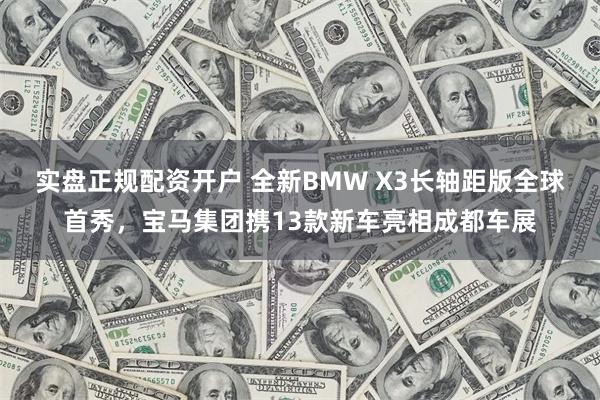 实盘正规配资开户 全新BMW X3长轴距版全球首秀，宝马集团携13款新车亮相成都车展