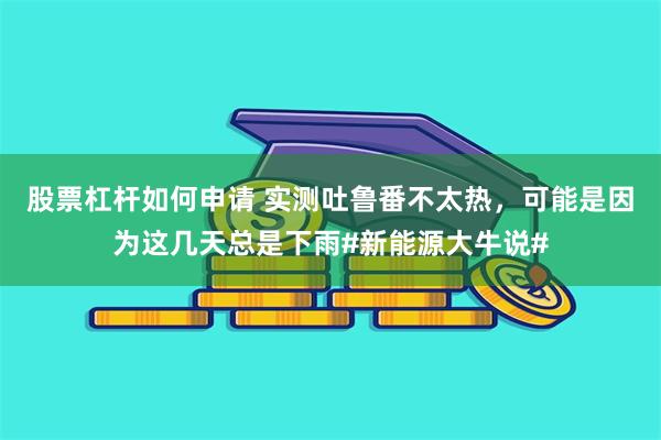 股票杠杆如何申请 实测吐鲁番不太热，可能是因为这几天总是下雨#新能源大牛说#