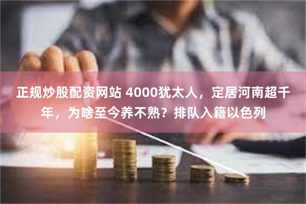 正规炒股配资网站 4000犹太人，定居河南超千年，为啥至今养不熟？排队入籍以色列