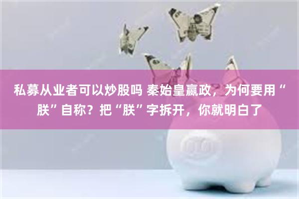 私募从业者可以炒股吗 秦始皇嬴政，为何要用“朕”自称？把“朕”字拆开，你就明白了