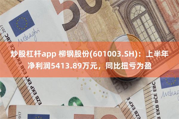 炒股杠杆app 柳钢股份(601003.SH)：上半年净利润5413.89万元，同比扭亏为盈