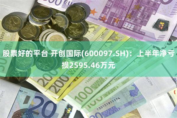 股票好的平台 开创国际(600097.SH)：上半年净亏损2595.46万元