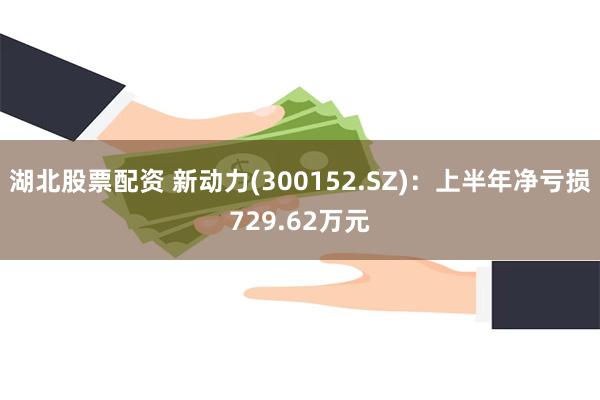 湖北股票配资 新动力(300152.SZ)：上半年净亏损729.62万元