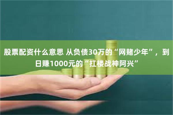 股票配资什么意思 从负债30万的“网赌少年”，到日赚1000元的“扛楼战神阿兴”