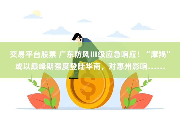 交易平台股票 广东防风Ⅲ级应急响应！“摩羯”或以巅峰期强度登陆华南，对惠州影响……