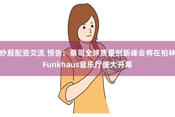 炒股配资交流 预告：蔡司全球质量创新峰会将在柏林Funkhaus音乐厅盛大开幕