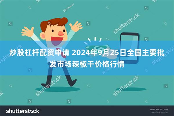 炒股杠杆配资申请 2024年9月25日全国主要批发市场辣椒干价格行情