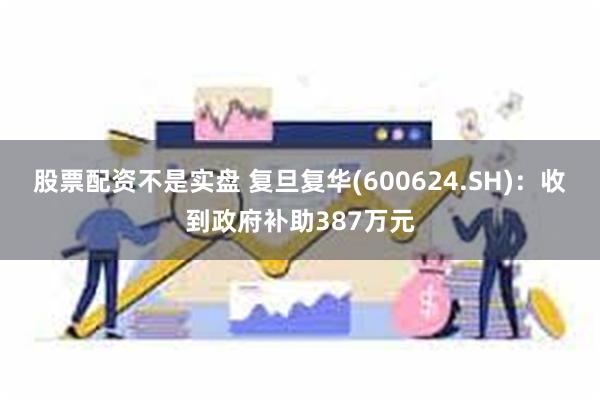 股票配资不是实盘 复旦复华(600624.SH)：收到政府补助387万元