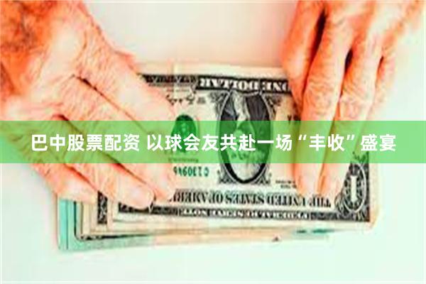 巴中股票配资 以球会友共赴一场“丰收”盛宴