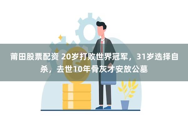 莆田股票配资 20岁打败世界冠军，31岁选择自杀，去世10年骨灰才安放公墓