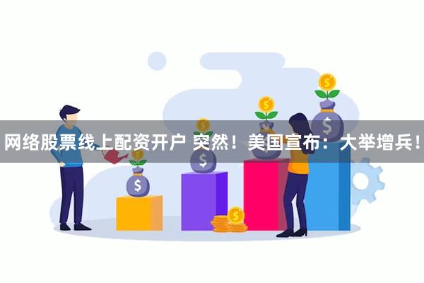 网络股票线上配资开户 突然！美国宣布：大举增兵！