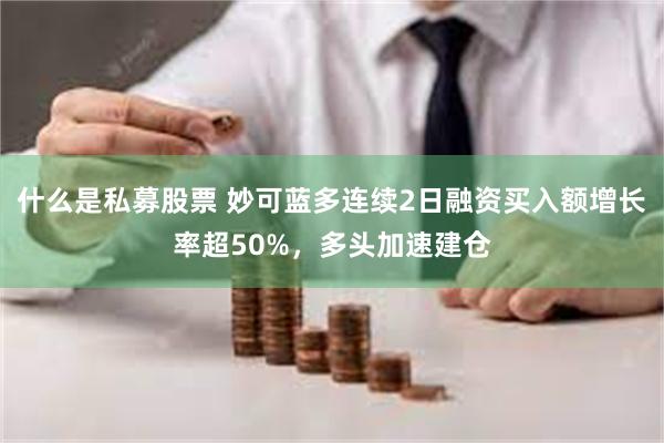 什么是私募股票 妙可蓝多连续2日融资买入额增长率超50%，多头加速建仓