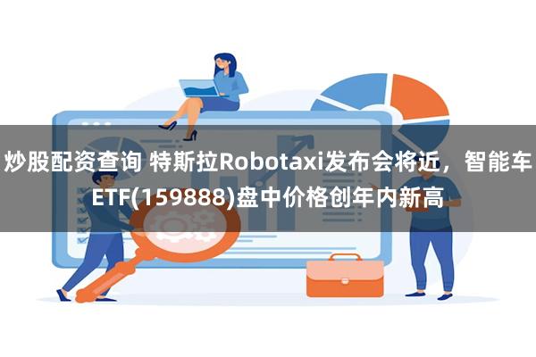 炒股配资查询 特斯拉Robotaxi发布会将近，智能车ETF(159888)盘中价格创年内新高