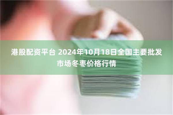 港股配资平台 2024年10月18日全国主要批发市场冬枣价格行情