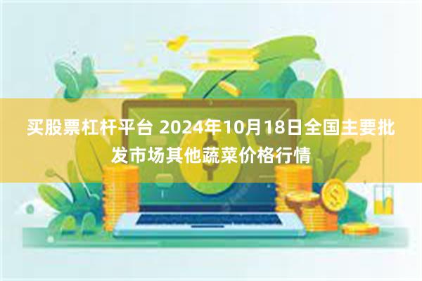 买股票杠杆平台 2024年10月18日全国主要批发市场其他蔬菜价格行情