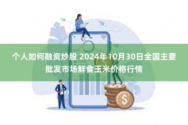 个人如何融资炒股 2024年10月30日全国主要批发市场鲜食玉米价格行情