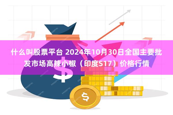 什么叫股票平台 2024年10月30日全国主要批发市场高辣小椒（印度S17）价格行情