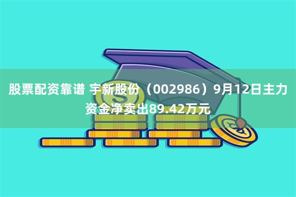 股票配资靠谱 宇新股份（002986）9月12日主力资金净卖出89.42万元