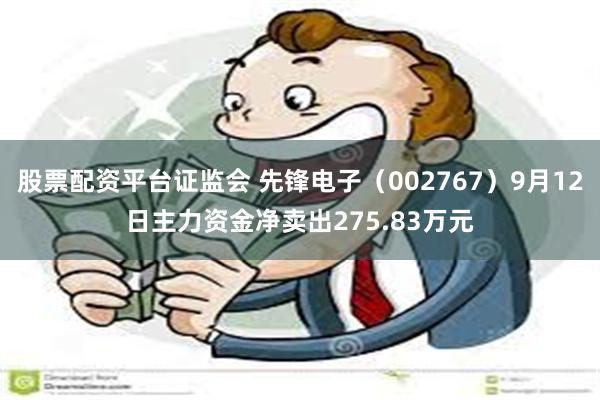 股票配资平台证监会 先锋电子（002767）9月12日主力资金净卖出275.83万元