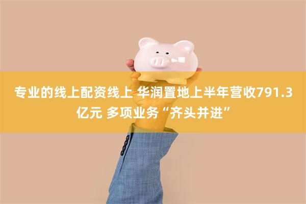 专业的线上配资线上 华润置地上半年营收791.3亿元 多项业务“齐头并进”