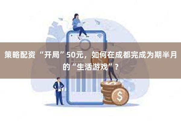 策略配资 “开局”50元，如何在成都完成为期半月的“生活游戏”？