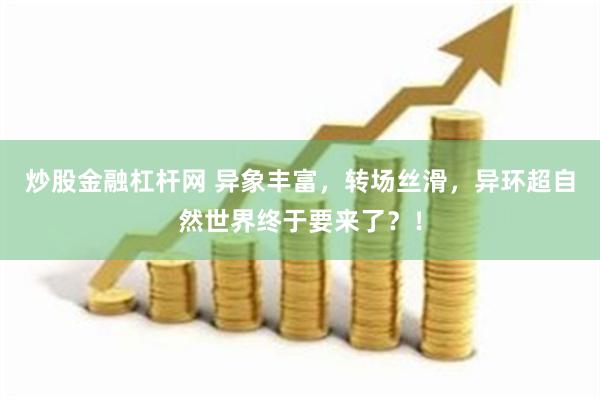 炒股金融杠杆网 异象丰富，转场丝滑，异环超自然世界终于要来了？！