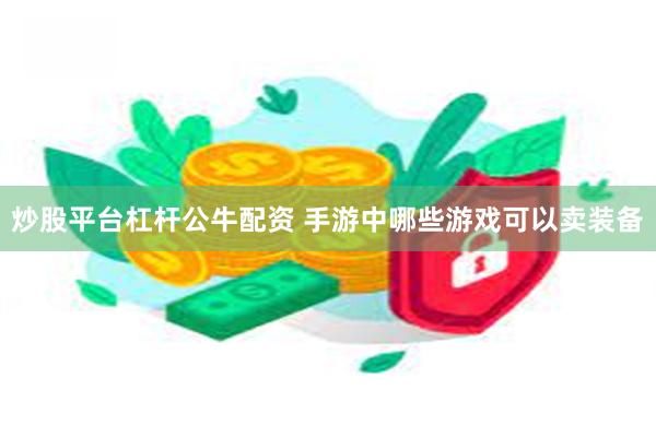 炒股平台杠杆公牛配资 手游中哪些游戏可以卖装备