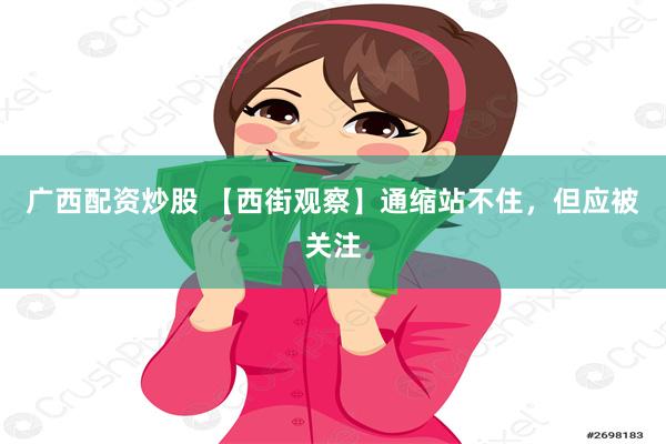 广西配资炒股 【西街观察】通缩站不住，但应被关注