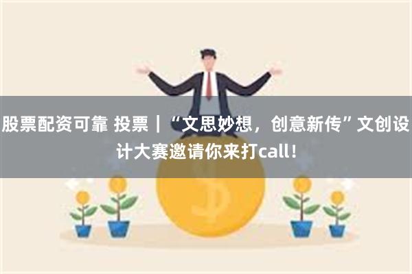 股票配资可靠 投票｜“文思妙想，创意新传”文创设计大赛邀请你来打call！