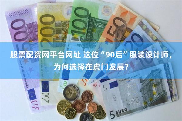 股票配资网平台网址 这位“90后”服装设计师，为何选择在虎门发展？