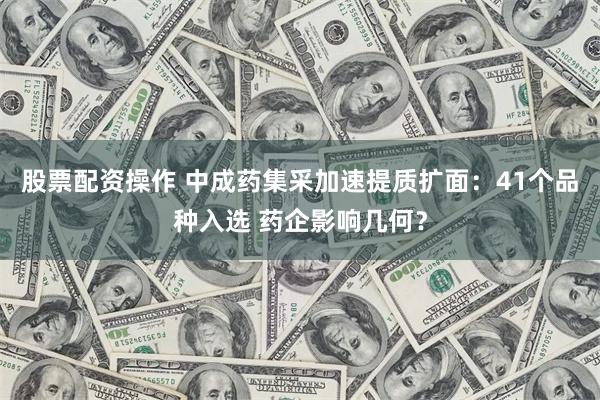 股票配资操作 中成药集采加速提质扩面：41个品种入选 药企影响几何？