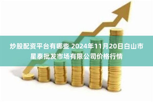 炒股配资平台有哪些 2024年11月20日白山市星泰批发市场有限公司价格行情