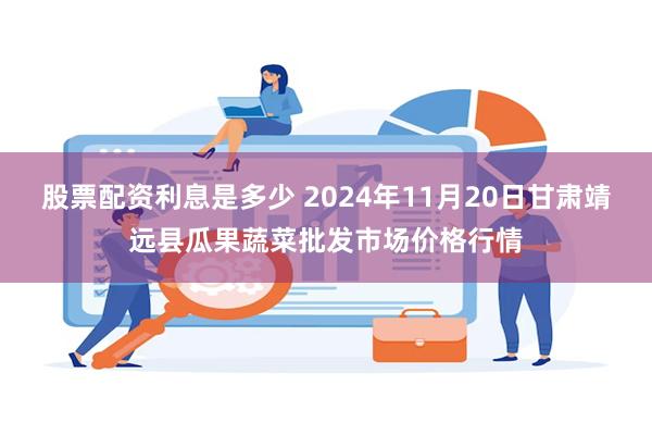 股票配资利息是多少 2024年11月20日甘肃靖远县瓜果蔬菜批发市场价格行情