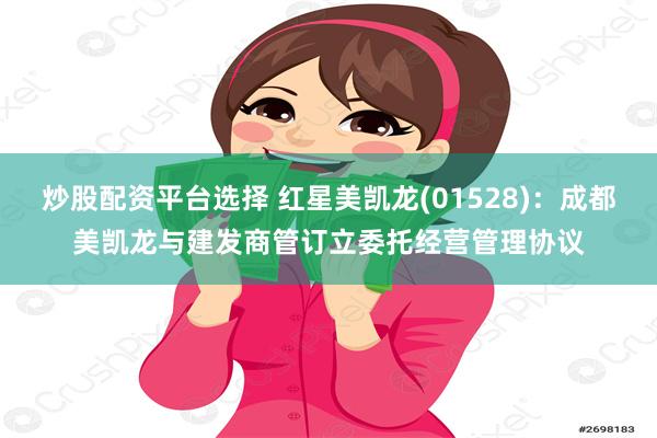 炒股配资平台选择 红星美凯龙(01528)：成都美凯龙与建发商管订立委托经营管理协议