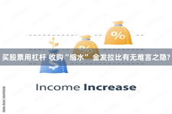 买股票用杠杆 收购“缩水” 金发拉比有无难言之隐?