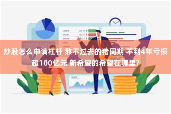 炒股怎么申请杠杆 熬不过去的猪周期 不到4年亏损超100亿元 新希望的希望在哪里?