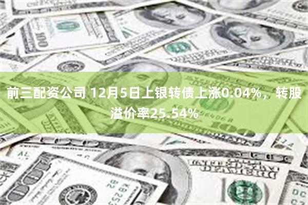 前三配资公司 12月5日上银转债上涨0.04%，转股溢价率25.54%