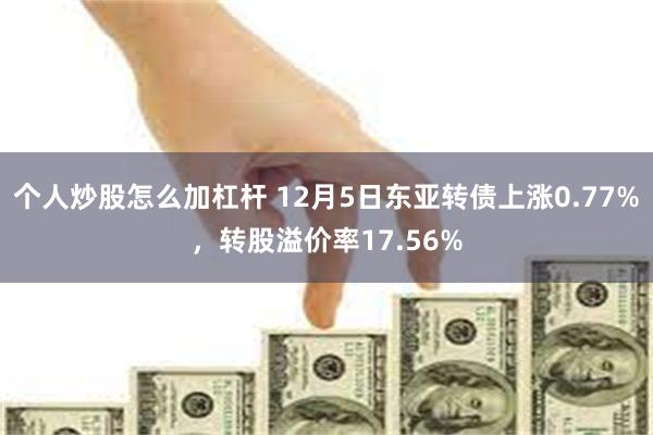 个人炒股怎么加杠杆 12月5日东亚转债上涨0.77%，转股溢价率17.56%