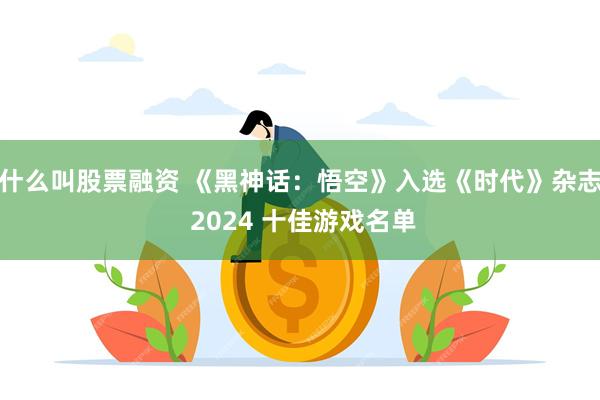 什么叫股票融资 《黑神话：悟空》入选《时代》杂志 2024 十佳游戏名单