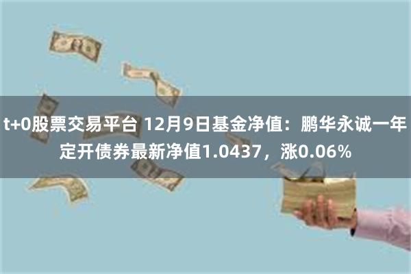 t+0股票交易平台 12月9日基金净值：鹏华永诚一年定开债券最新净值1.0437，涨0.06%