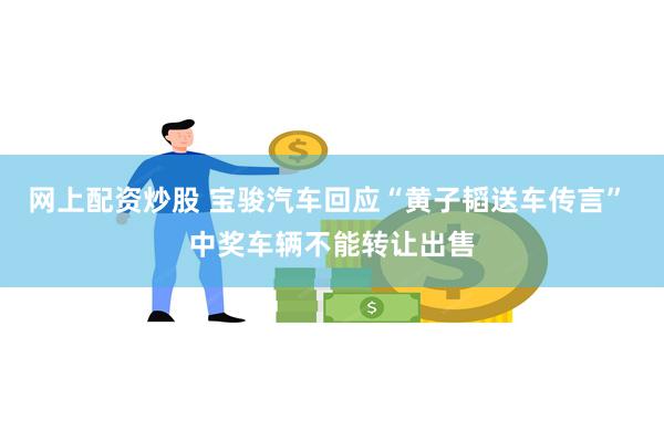 网上配资炒股 宝骏汽车回应“黄子韬送车传言” 中奖车辆不能转让出售