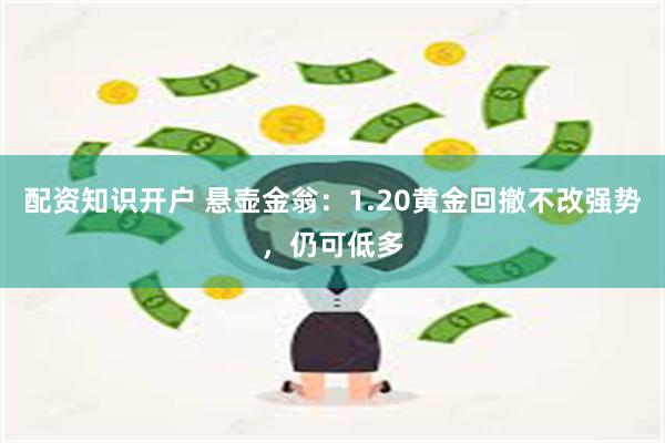 配资知识开户 悬壶金翁：1.20黄金回撤不改强势，仍可低多