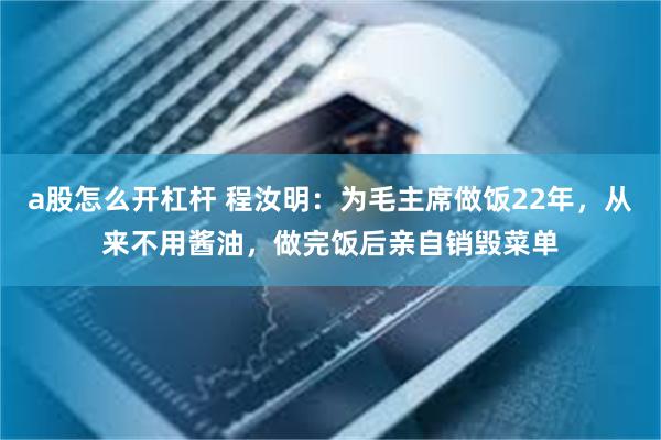 a股怎么开杠杆 程汝明：为毛主席做饭22年，从来不用酱油，做完饭后亲自销毁菜单