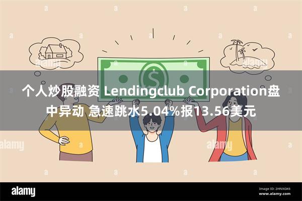 个人炒股融资 Lendingclub Corporation盘中异动 急速跳水5.04%报13.56美元