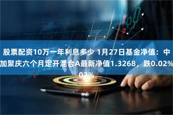 股票配资10万一年利息多少 1月27日基金净值：中加聚庆六个月定开混合A最新净值1.3268，跌0.02%