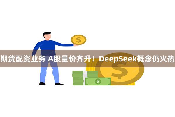 期货配资业务 A股量价齐升！DeepSeek概念仍火热