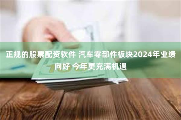 正规的股票配资软件 汽车零部件板块2024年业绩向好 今年更充满机遇