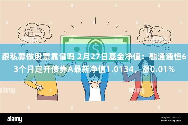 跟私募做股票靠谱吗 2月27日基金净值：融通通恒63个月定开债券A最新净值1.0134，涨0.01%