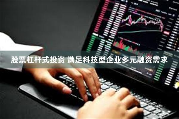 股票杠杆式投资 满足科技型企业多元融资需求