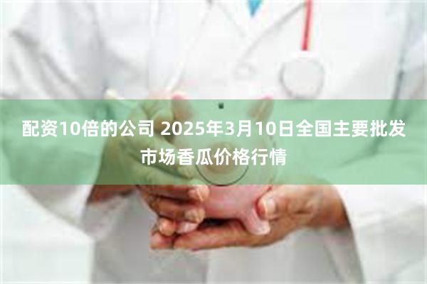 配资10倍的公司 2025年3月10日全国主要批发市场香瓜价格行情